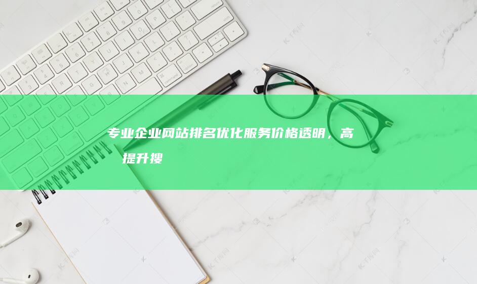 专业企业网站排名优化服务价格透明，高效提升搜索排名